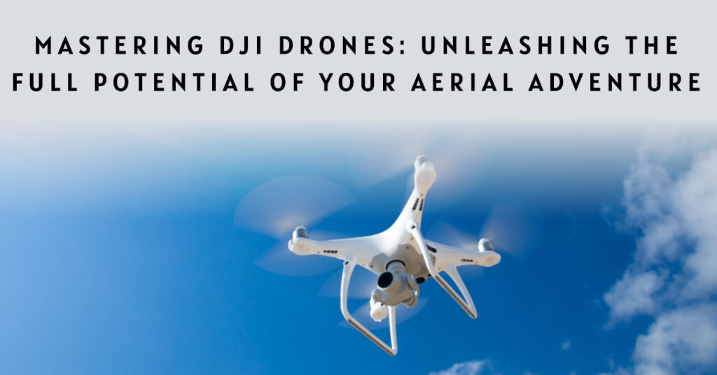 Mastering-DJI-Drones-Unleashing-The-Full-Potential-of-Your-Aerial-Adventure