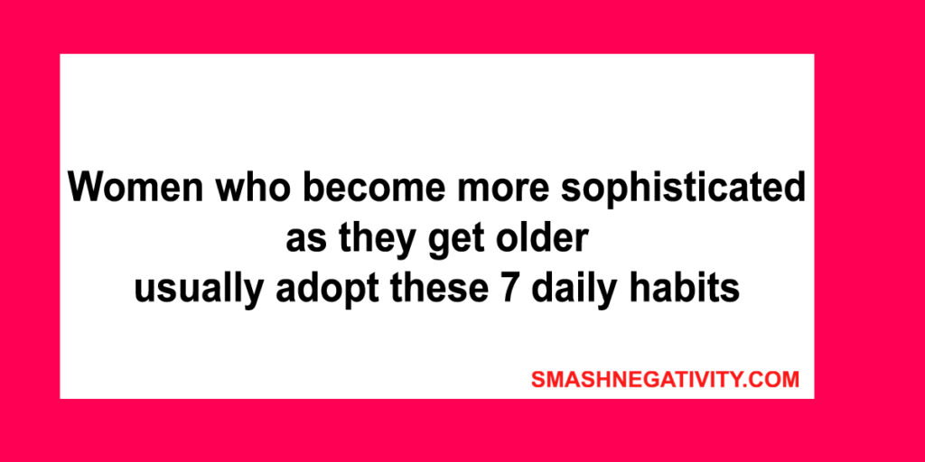 Women who become more sophisticated as they get older usually adopt these 7 daily habits
