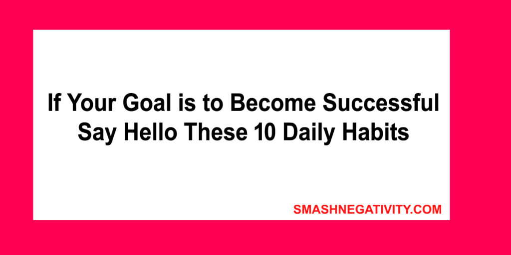 If Your Goal is to Become Successful Say Hello These 10 Daily Habits